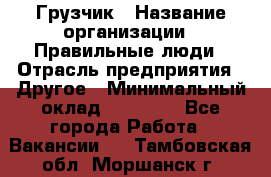 Грузчик › Название организации ­ Правильные люди › Отрасль предприятия ­ Другое › Минимальный оклад ­ 25 000 - Все города Работа » Вакансии   . Тамбовская обл.,Моршанск г.